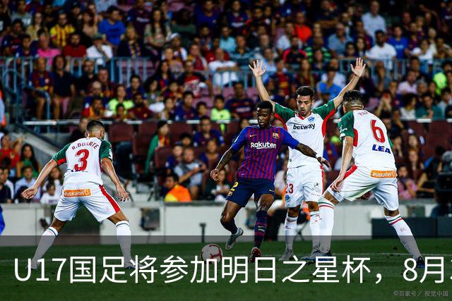 U17国足将参加明日之星杯，8月3日首战阿森纳末轮对阵勒沃库森